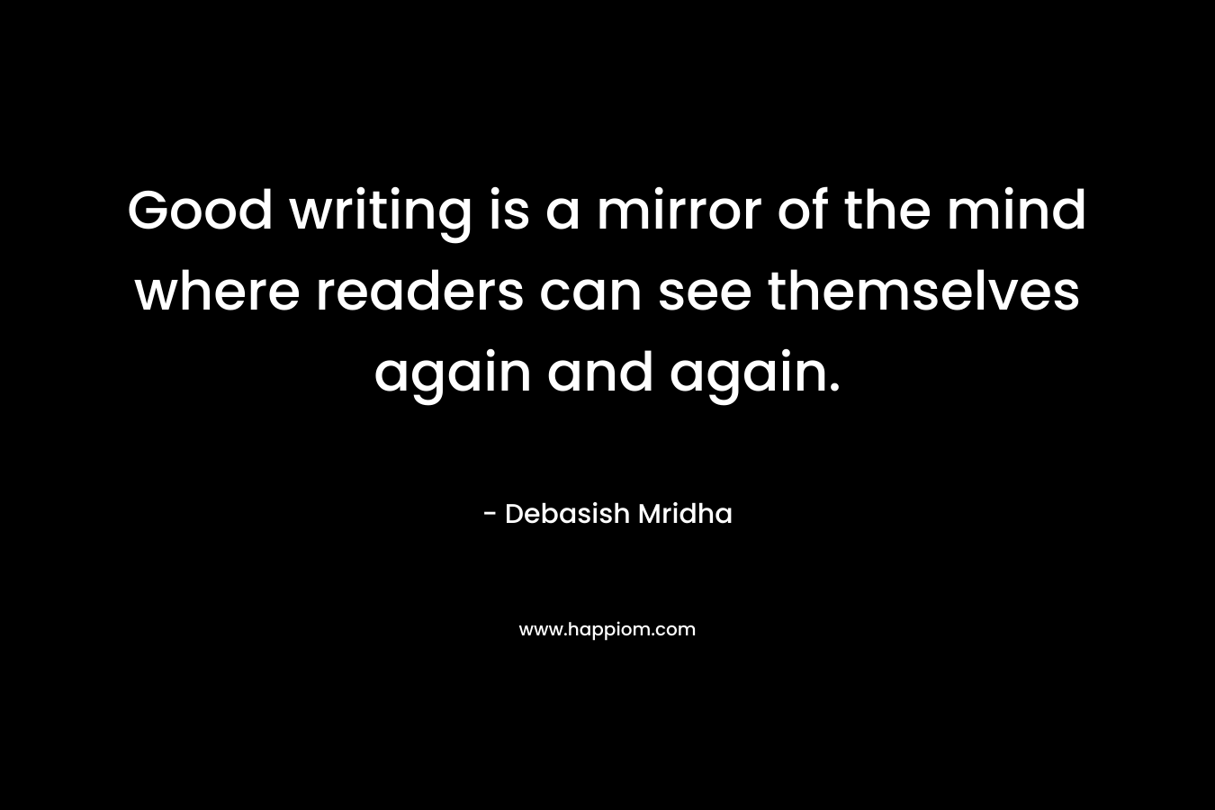 Good writing is a mirror of the mind where readers can see themselves again and again.