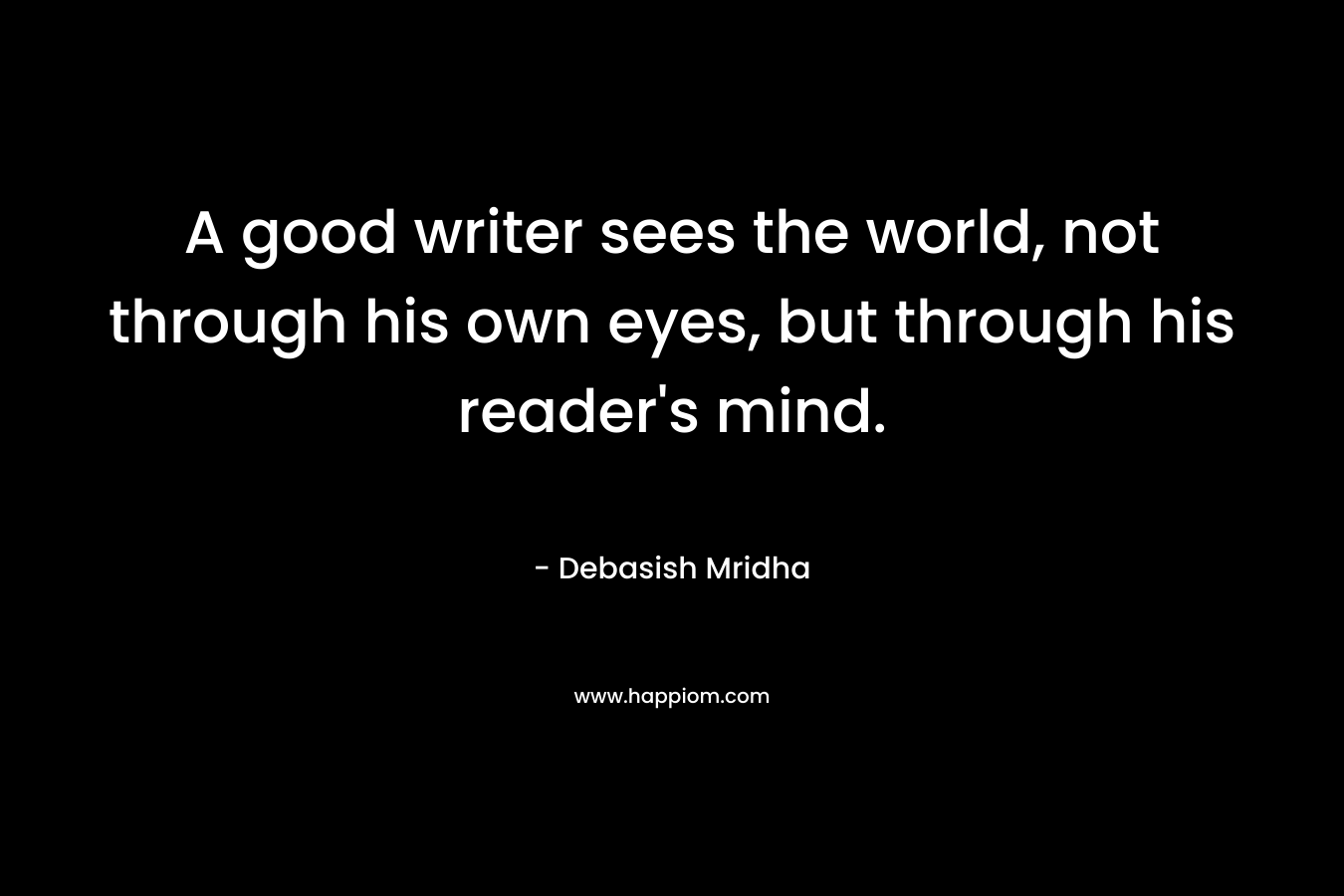 A good writer sees the world, not through his own eyes, but through his reader's mind.