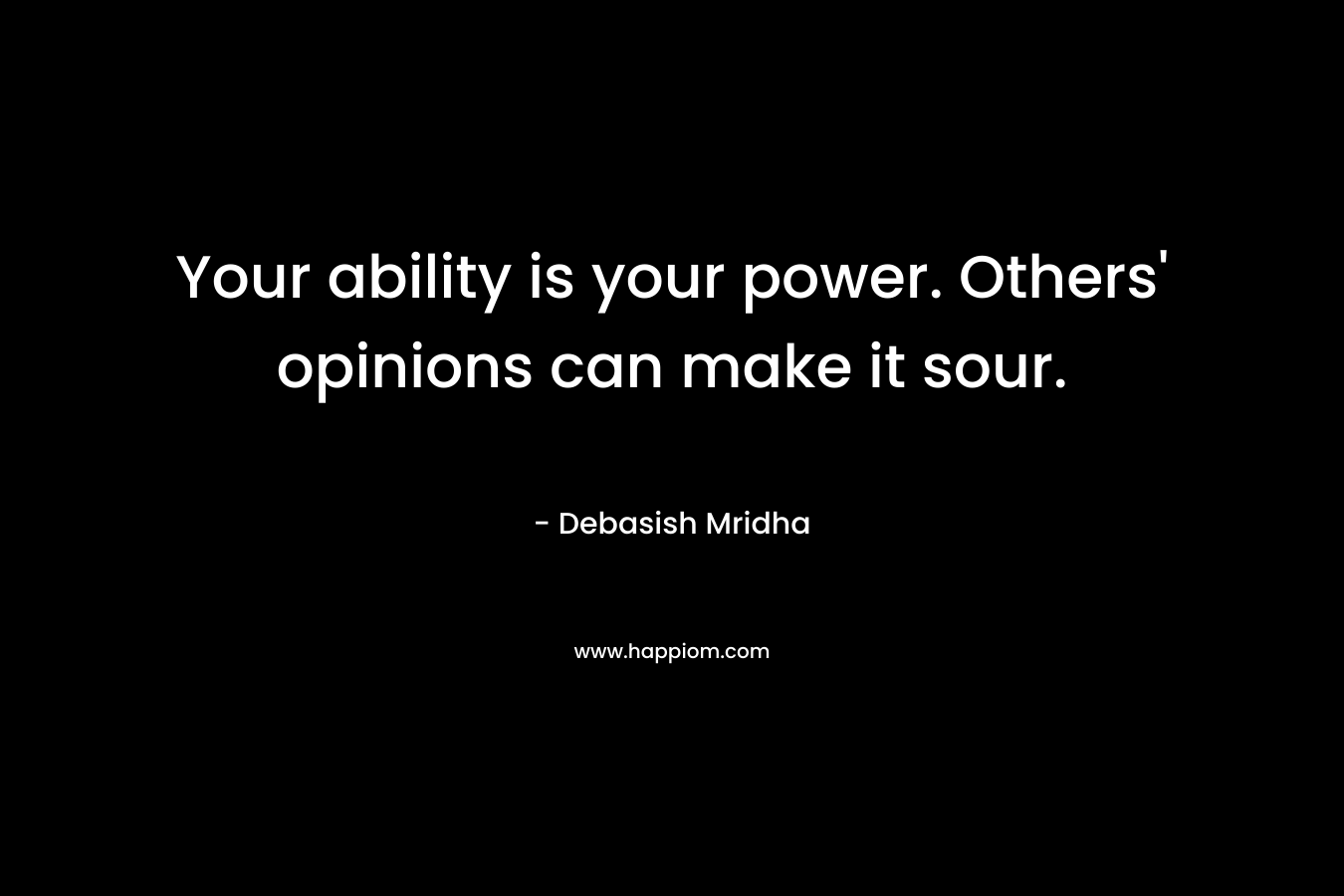 Your ability is your power. Others' opinions can make it sour.