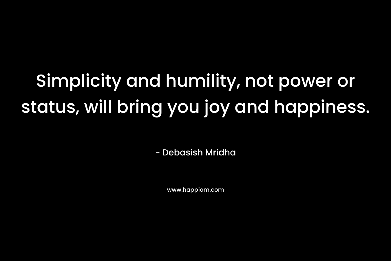 Simplicity and humility, not power or status, will bring you joy and happiness.