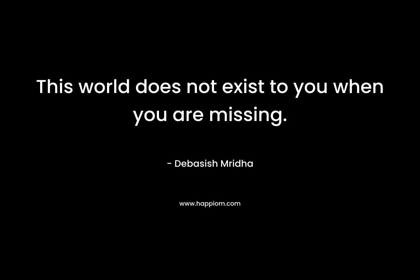 This world does not exist to you when you are missing.