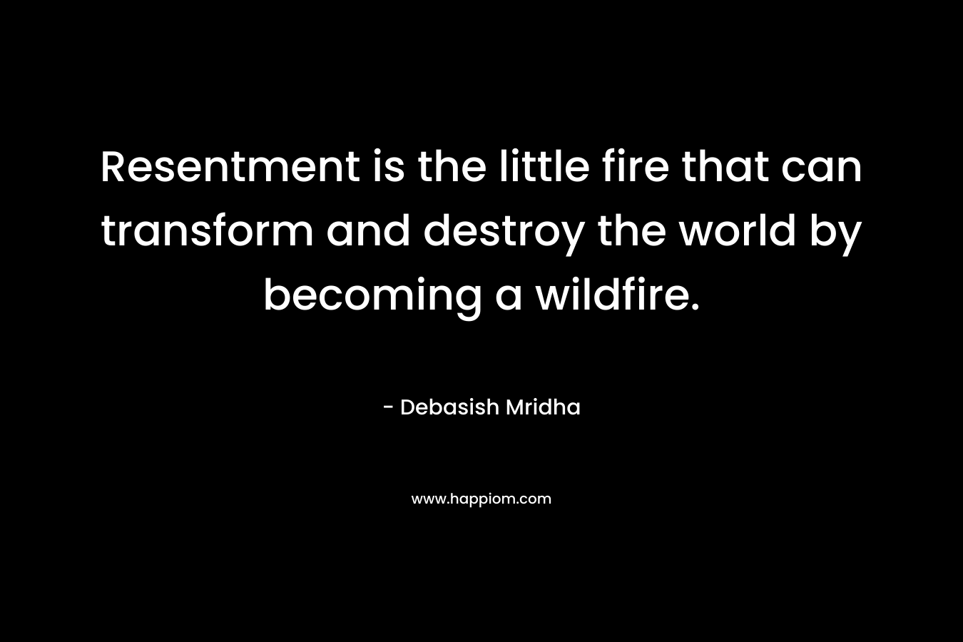 Resentment is the little fire that can transform and destroy the world by becoming a wildfire. – Debasish Mridha