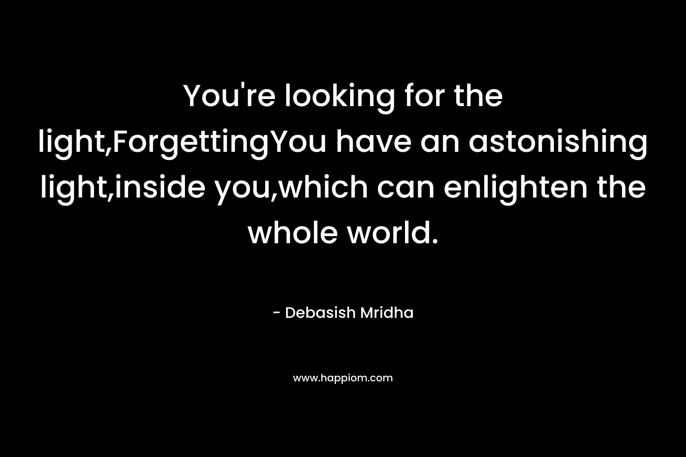 You’re looking for the light,ForgettingYou have an astonishing light,inside you,which can enlighten the whole world. – Debasish Mridha