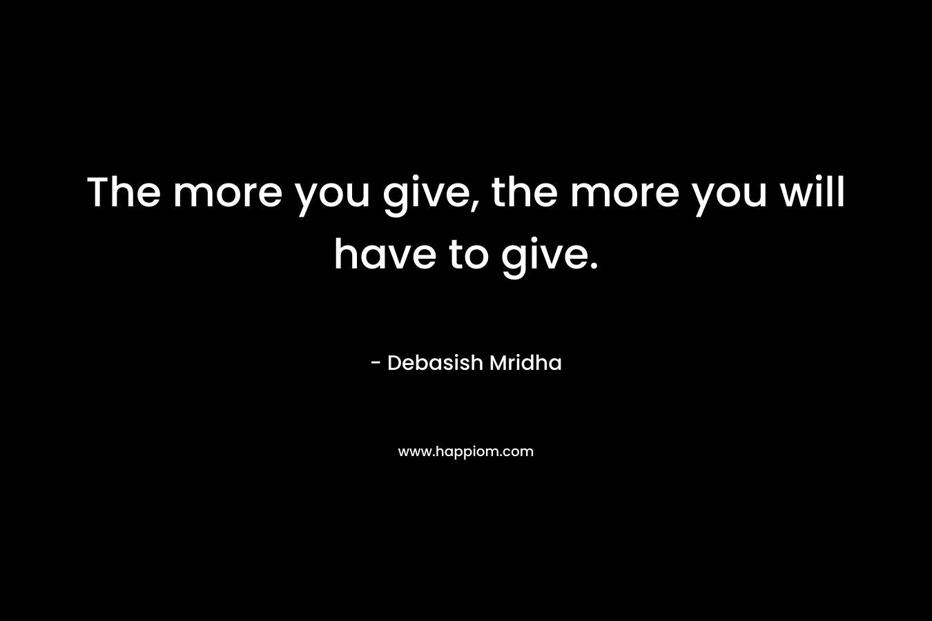 The more you give, the more you will have to give.