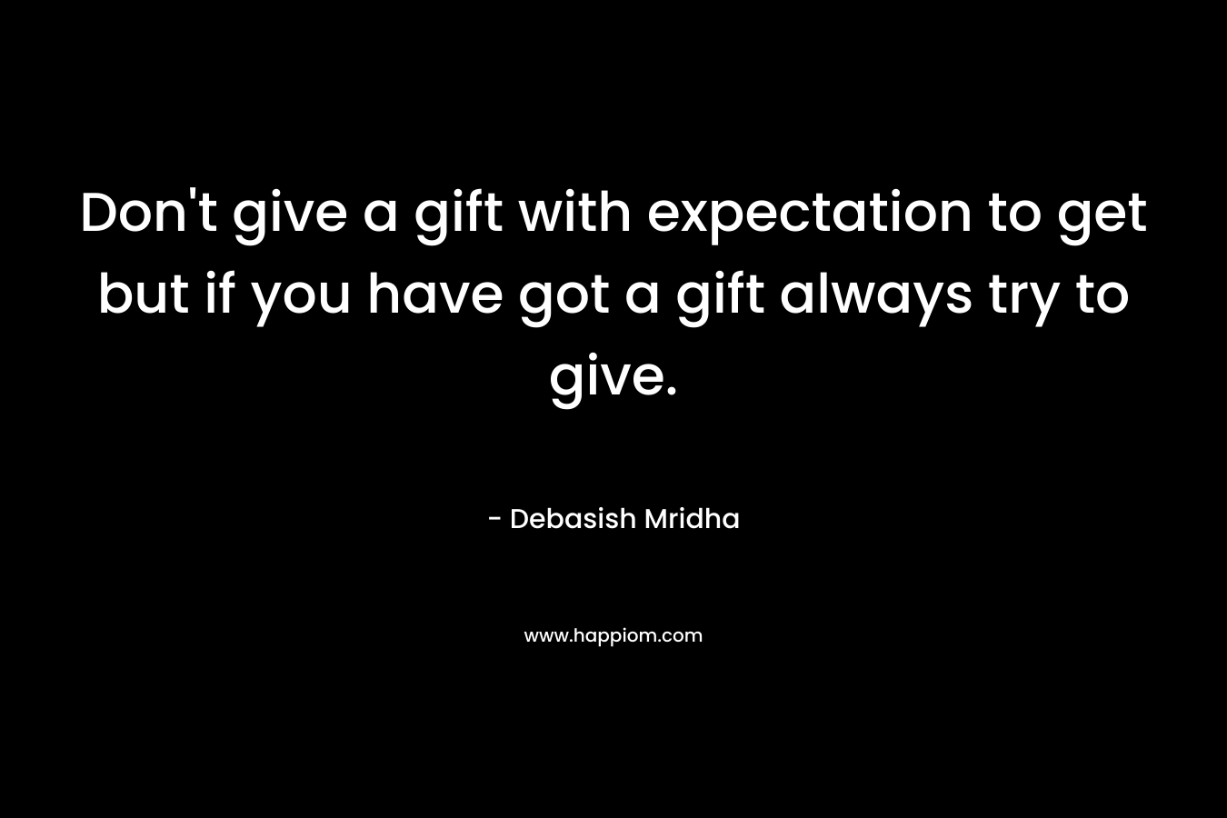 Don't give a gift with expectation to get but if you have got a gift always try to give.