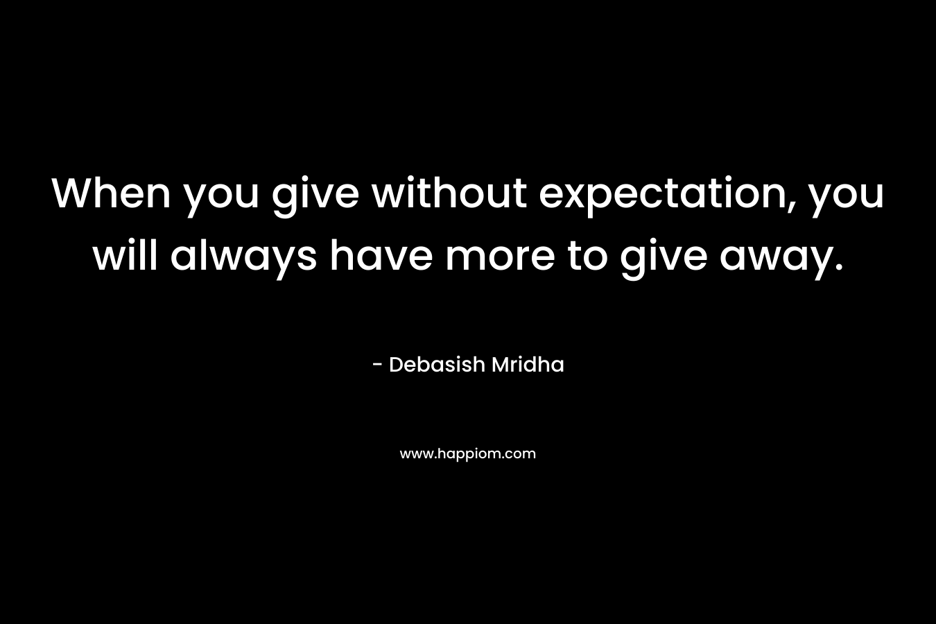 When you give without expectation, you will always have more to give away.