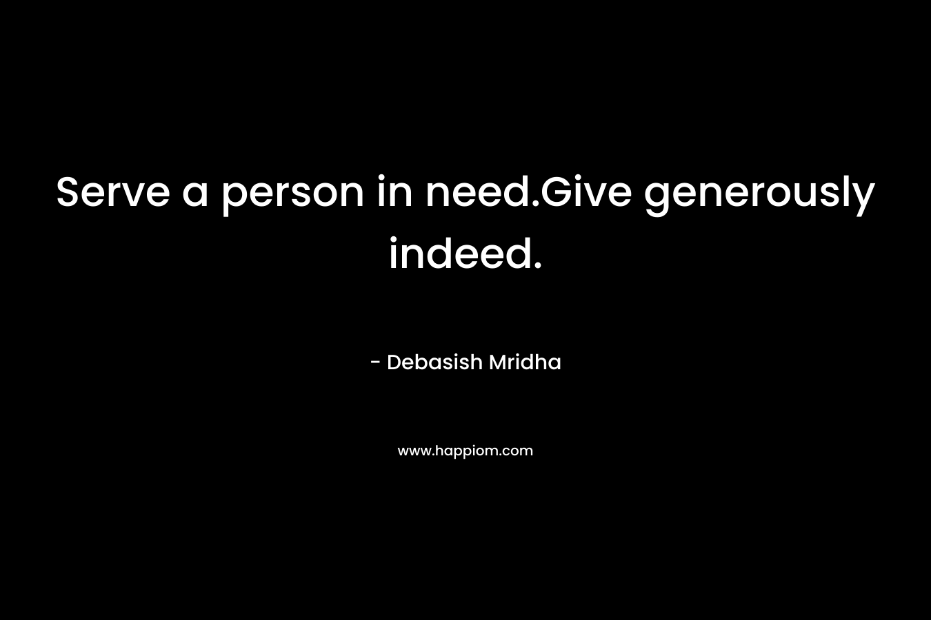 Serve a person in need.Give generously indeed.
