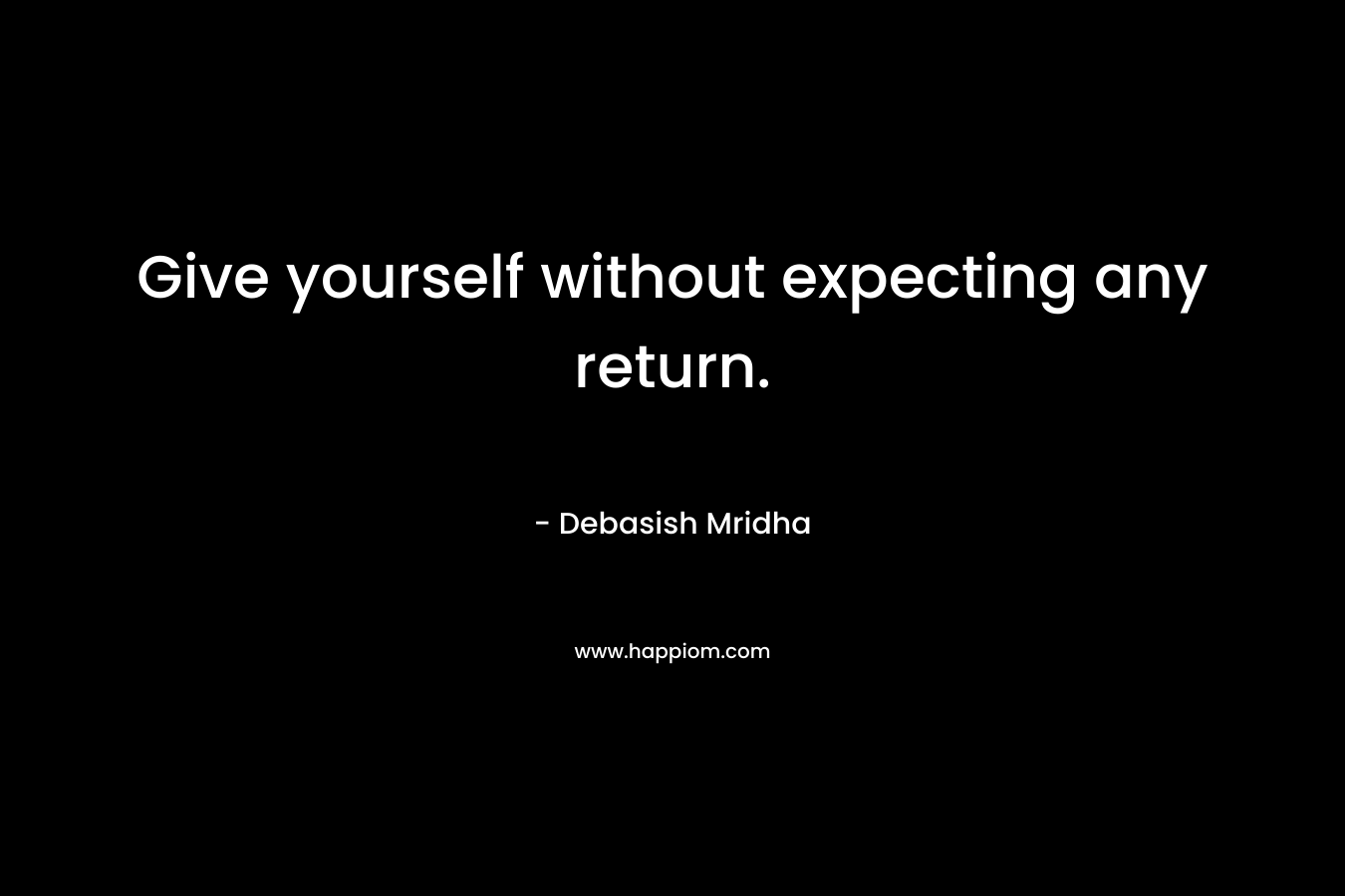 Give yourself without expecting any return.