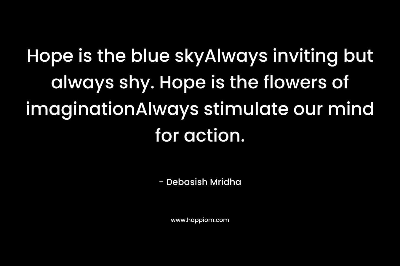 Hope is the blue skyAlways inviting but always shy. Hope is the flowers of imaginationAlways stimulate our mind for action. – Debasish Mridha