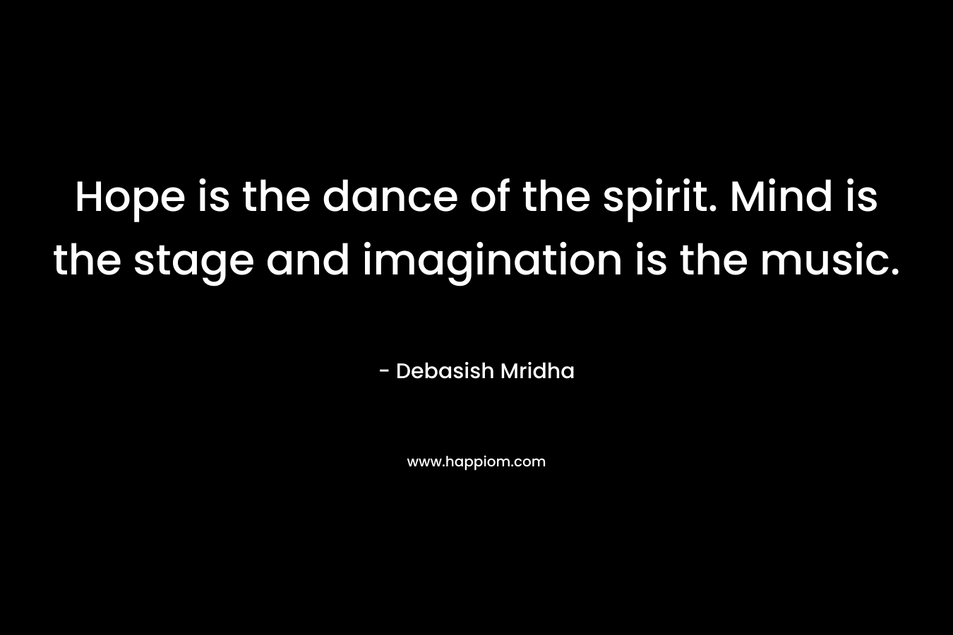 Hope is the dance of the spirit. Mind is the stage and imagination is the music.