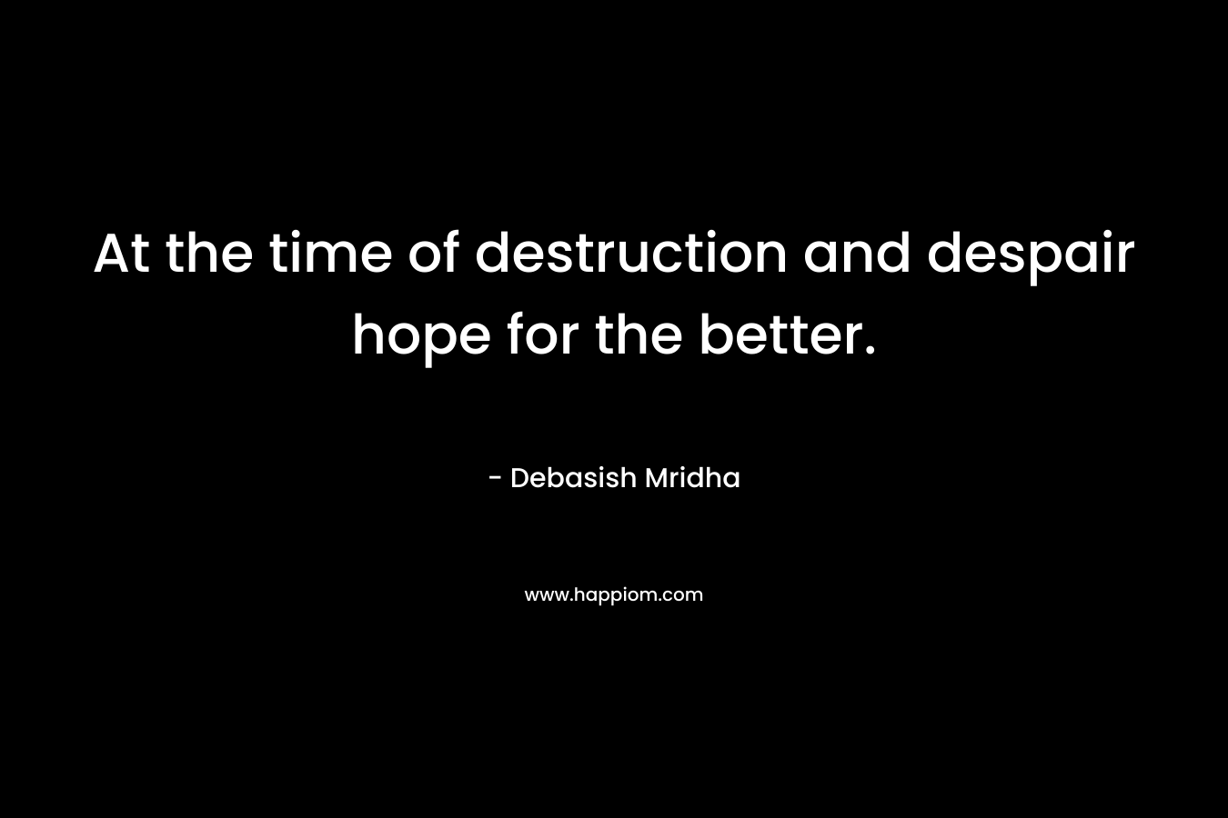 At the time of destruction and despair hope for the better.