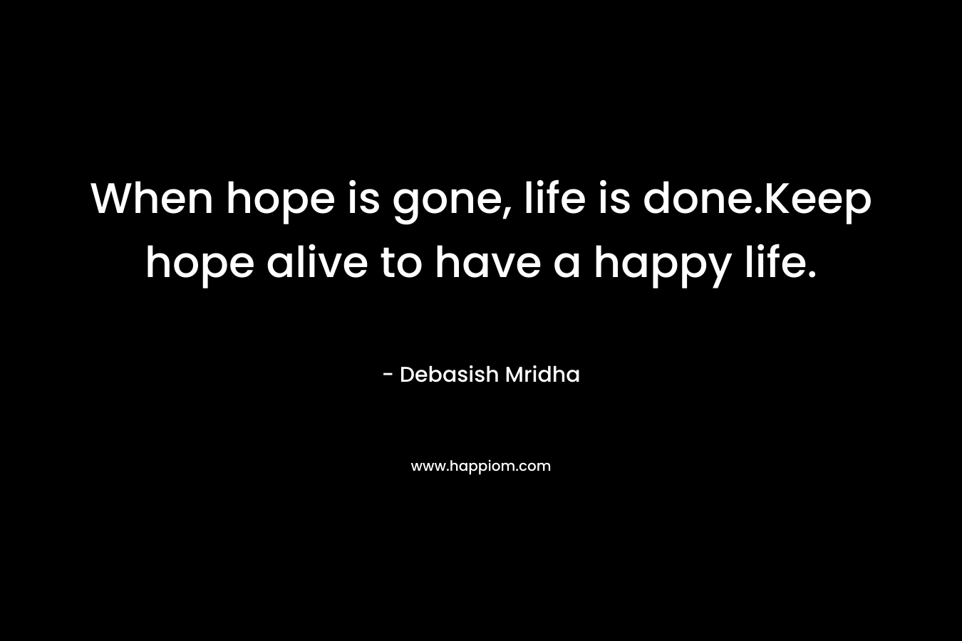 When hope is gone, life is done.Keep hope alive to have a happy life.