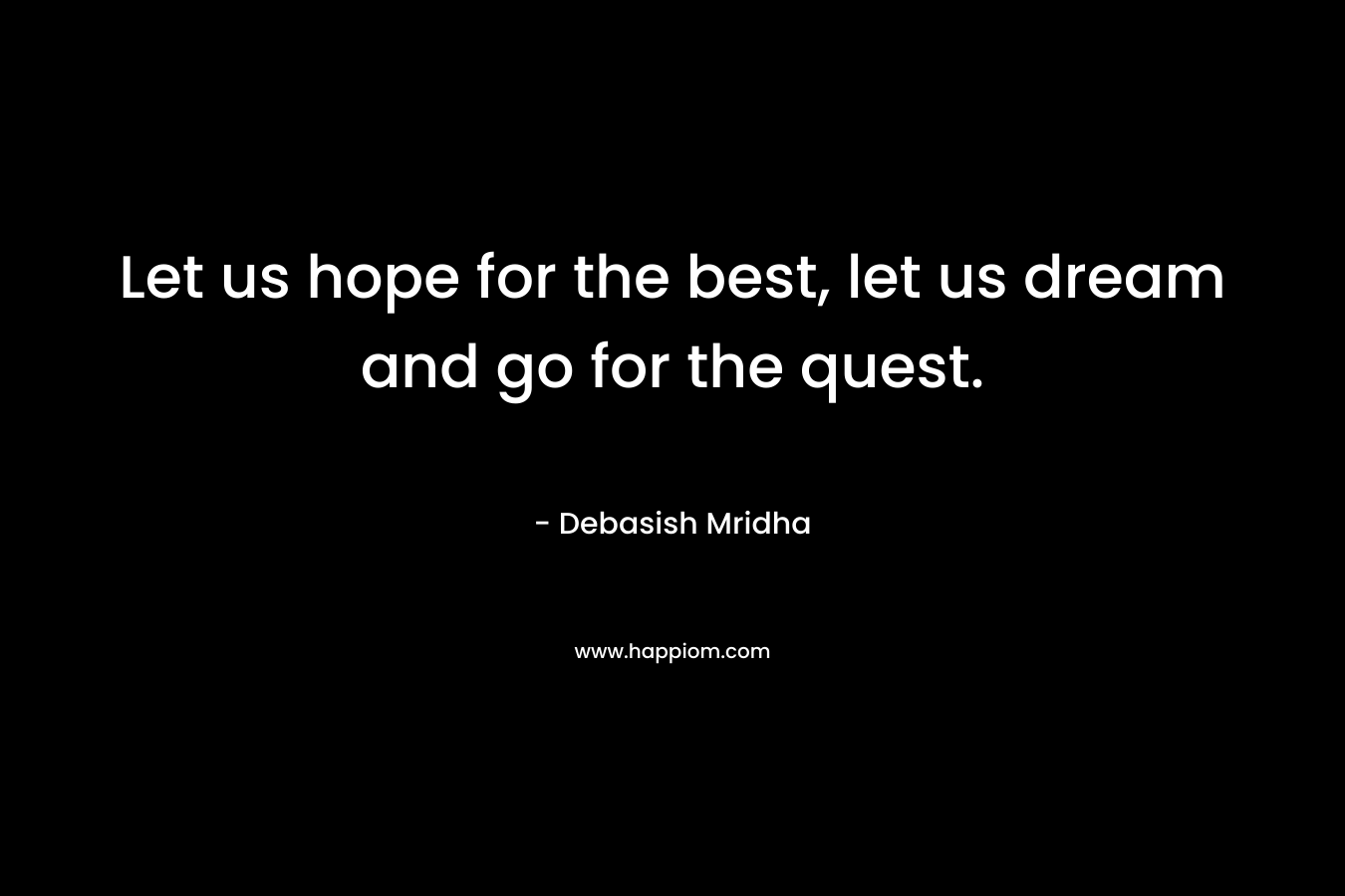 Let us hope for the best, let us dream and go for the quest.