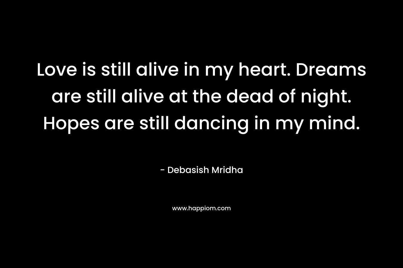 Love is still alive in my heart. Dreams are still alive at the dead of night. Hopes are still dancing in my mind.