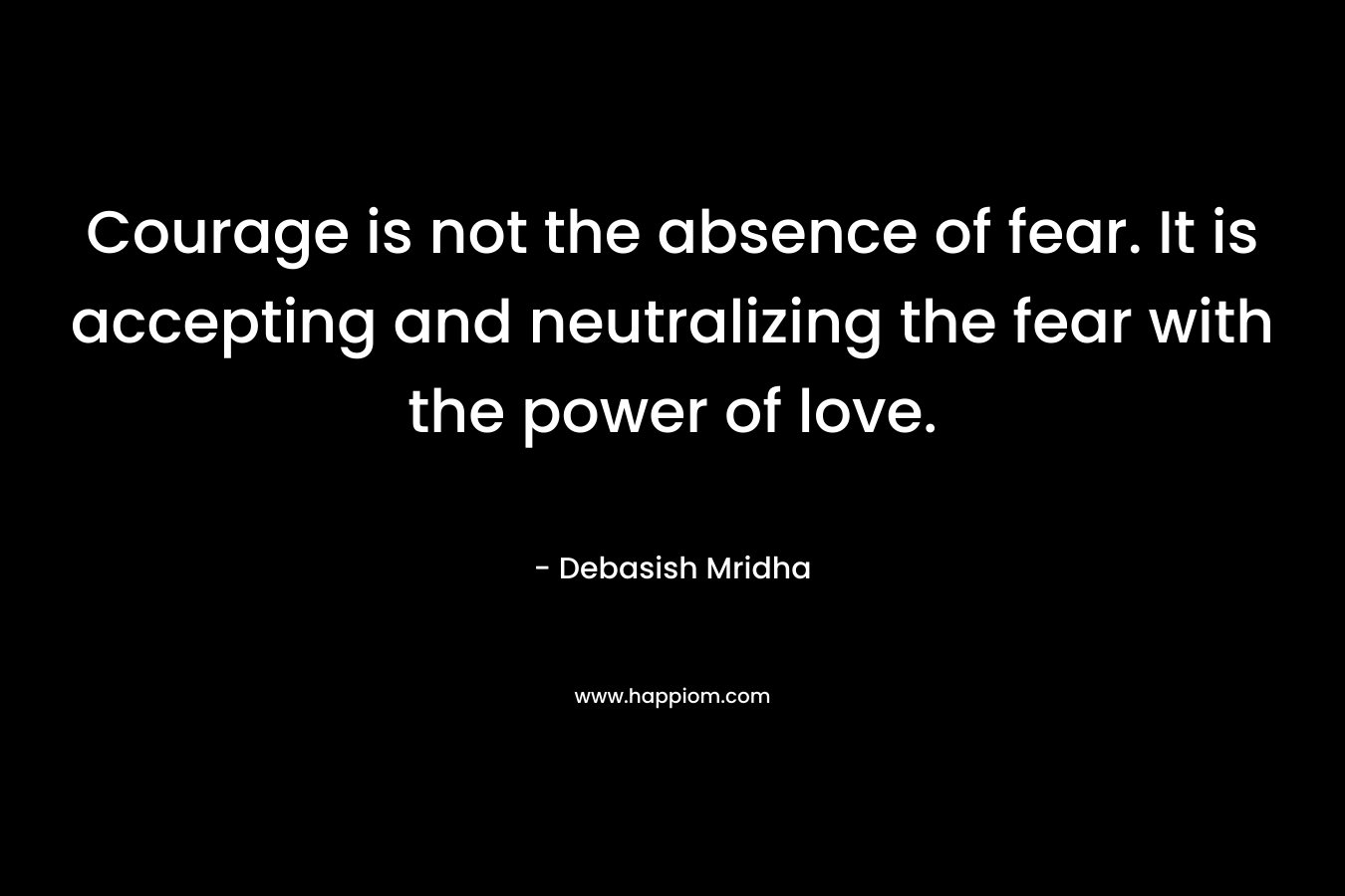 Courage is not the absence of fear. It is accepting and neutralizing the fear with the power of love.