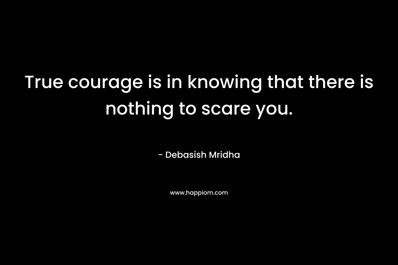True courage is in knowing that there is nothing to scare you. – Debasish Mridha