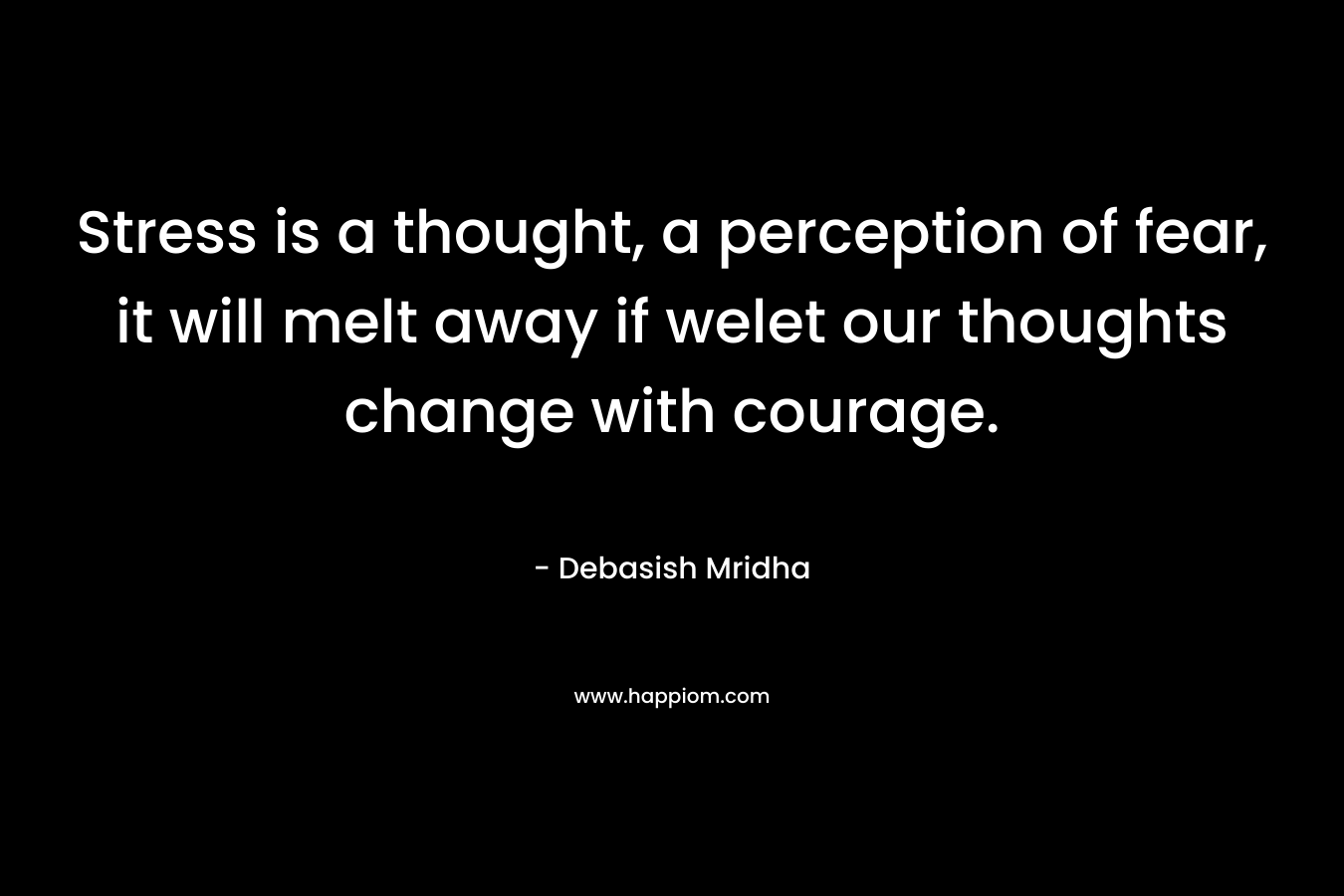 Stress is a thought, a perception of fear, it will melt away if welet our thoughts change with courage.