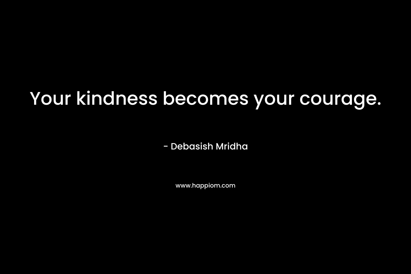 Your kindness becomes your courage.