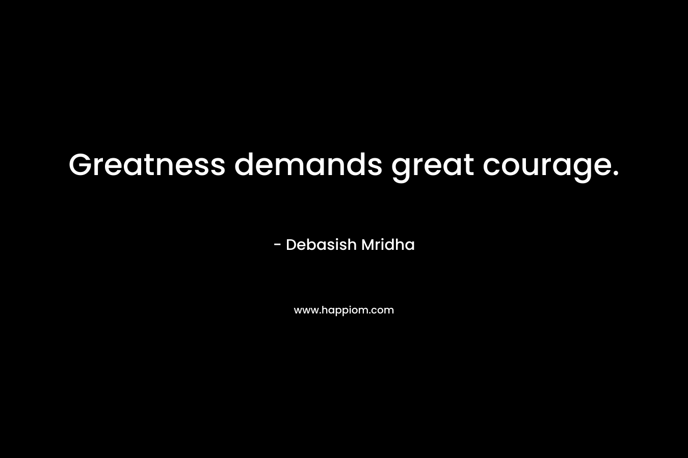 Greatness demands great courage.