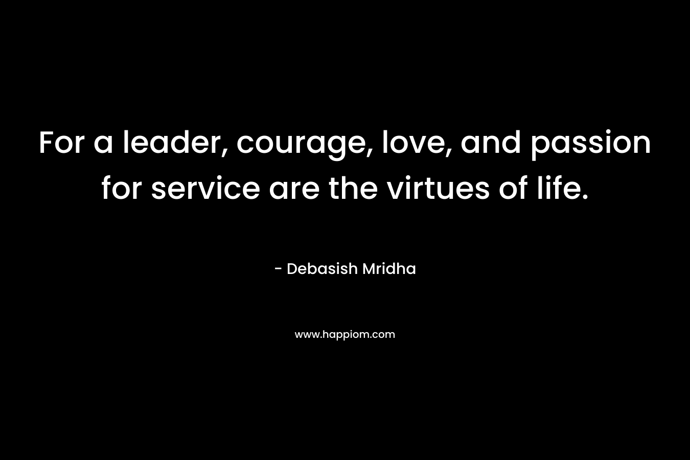 For a leader, courage, love, and passion for service are the virtues of life.