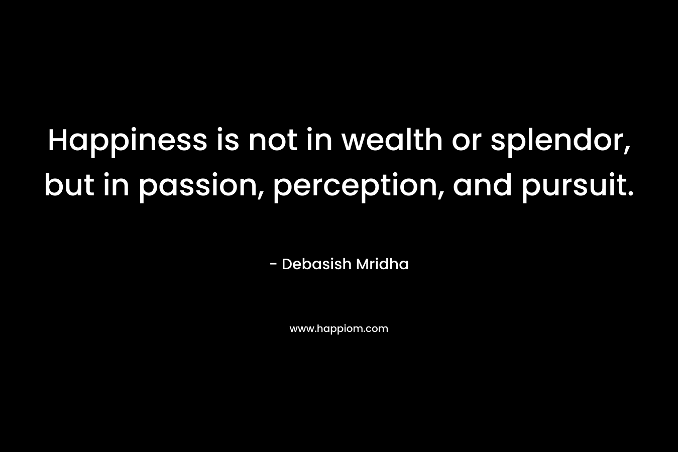 Happiness is not in wealth or splendor, but in passion, perception, and pursuit.