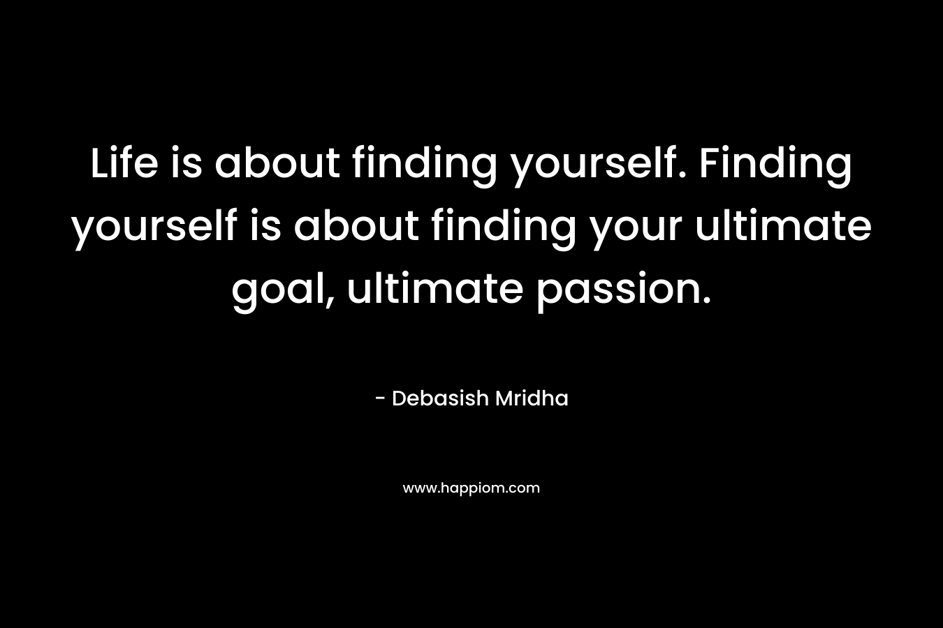 Life is about finding yourself. Finding yourself is about finding your ultimate goal, ultimate passion.