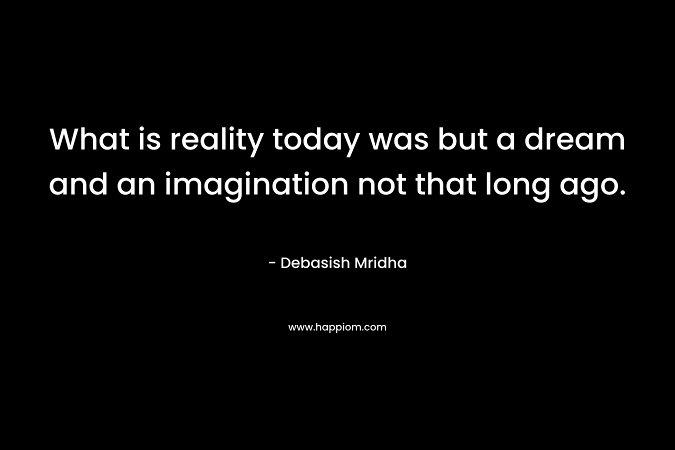 What is reality today was but a dream and an imagination not that long ago.