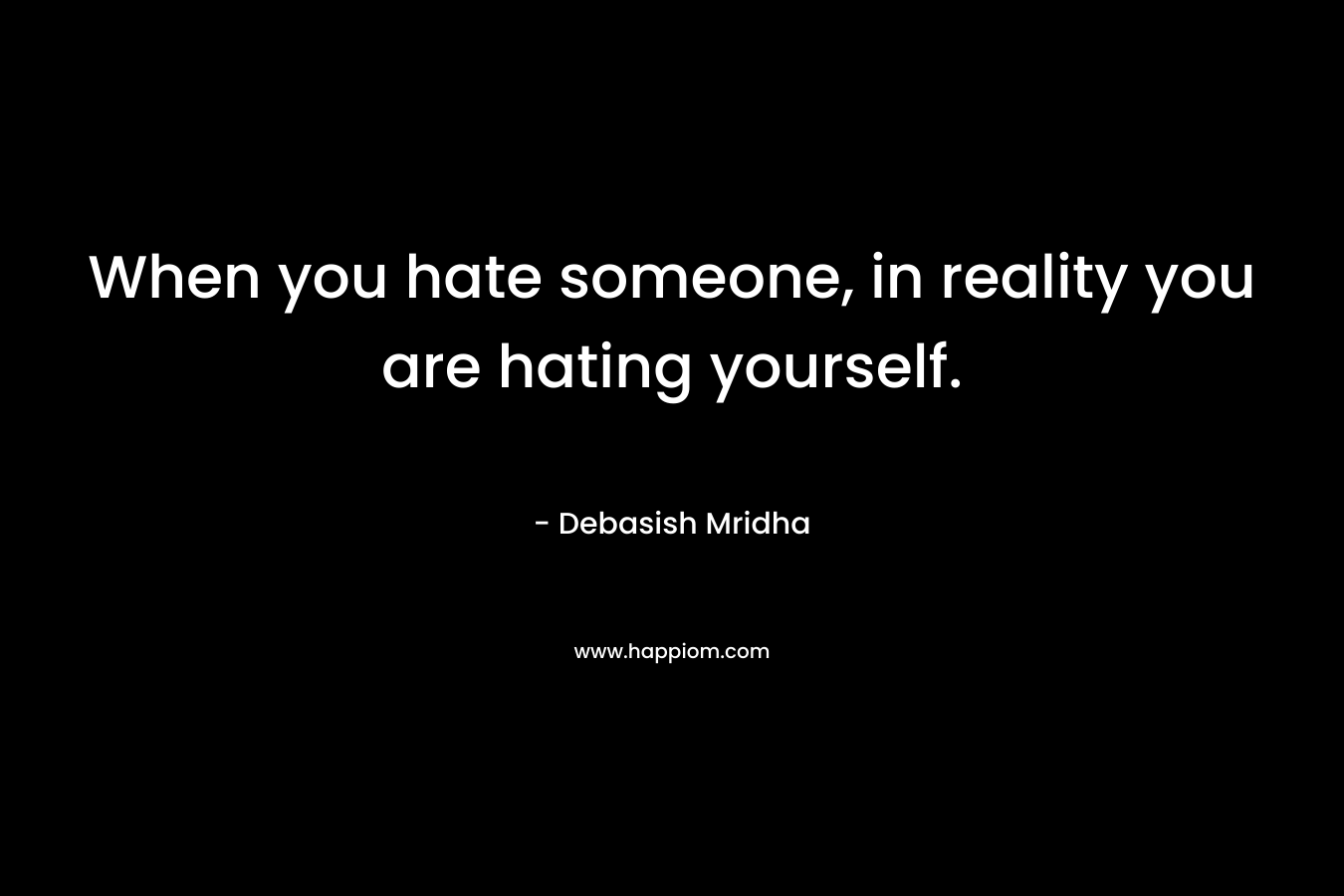 When you hate someone, in reality you are hating yourself.
