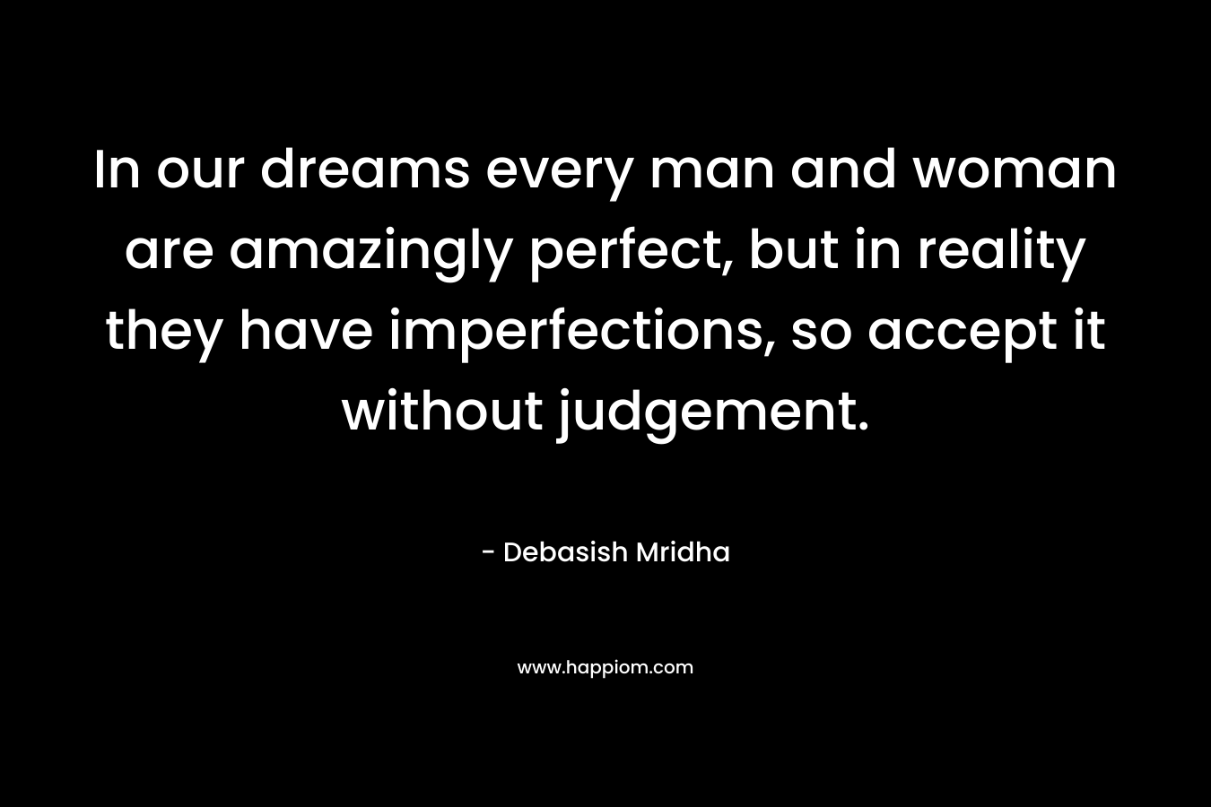 In our dreams every man and woman are amazingly perfect, but in reality they have imperfections, so accept it without judgement.