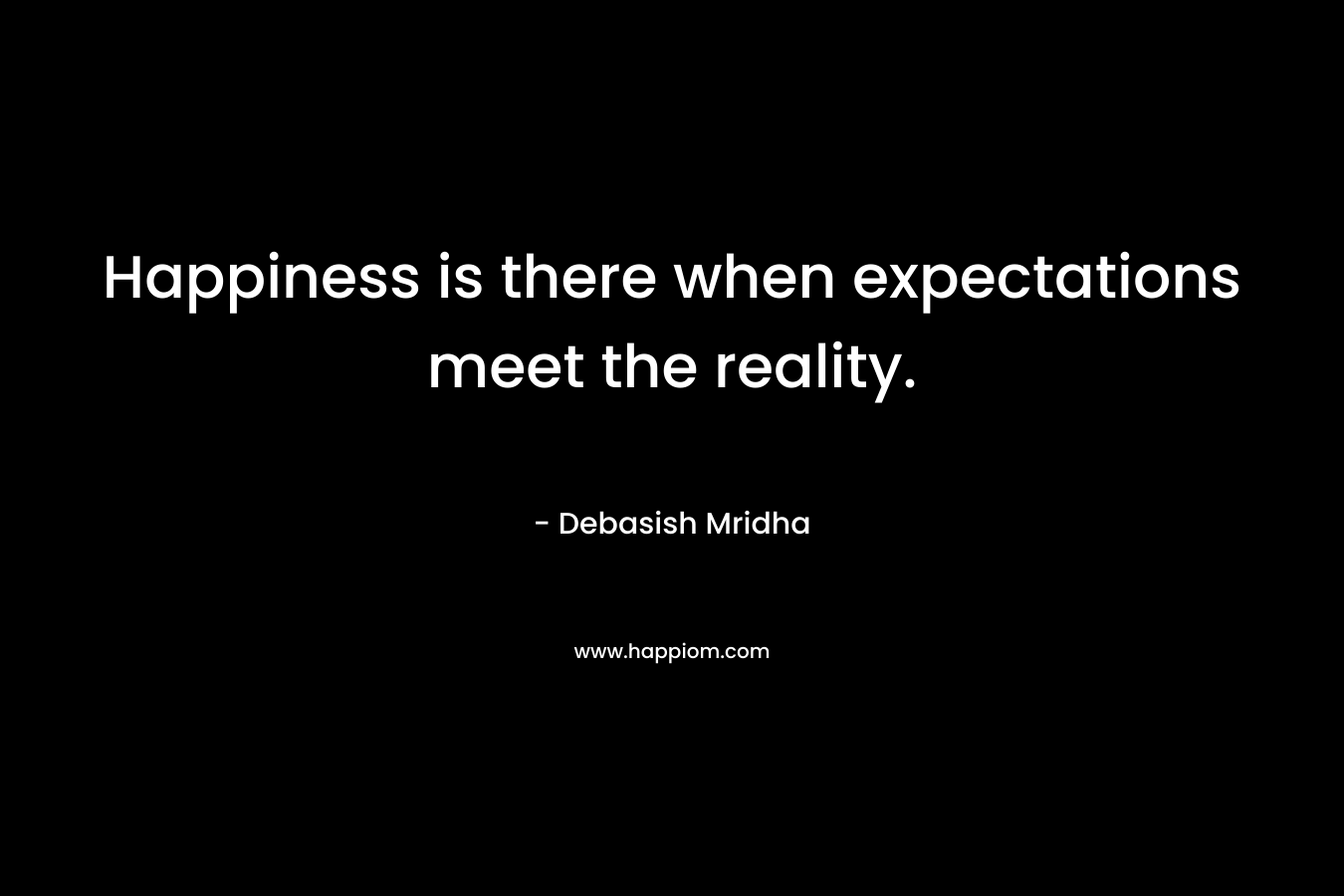 Happiness is there when expectations meet the reality.