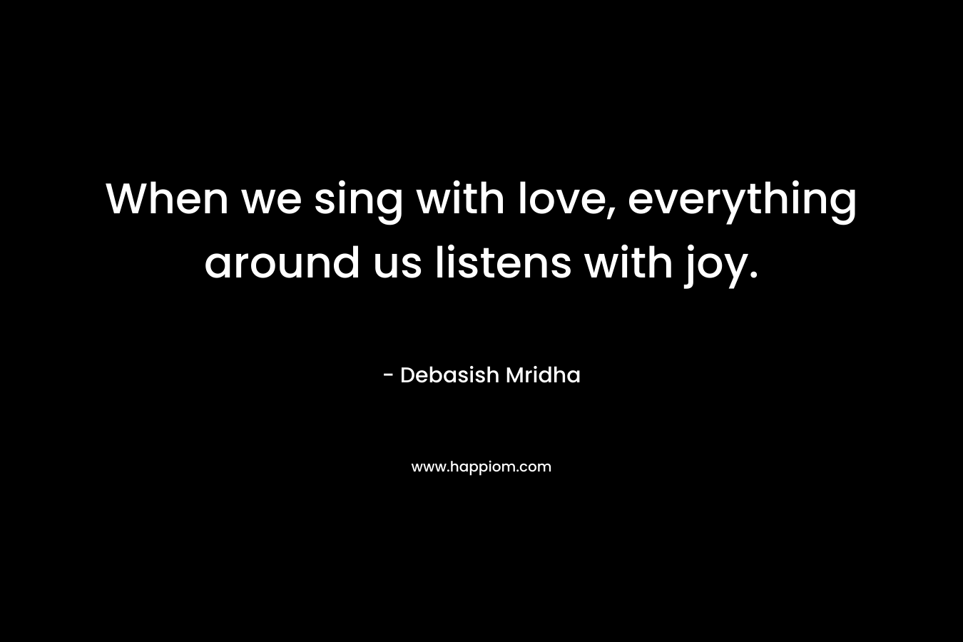 When we sing with love, everything around us listens with joy.