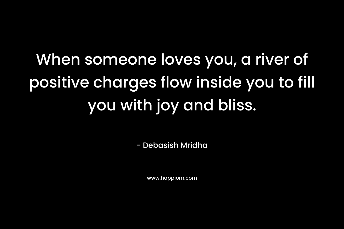 When someone loves you, a river of positive charges flow inside you to fill you with joy and bliss. – Debasish Mridha