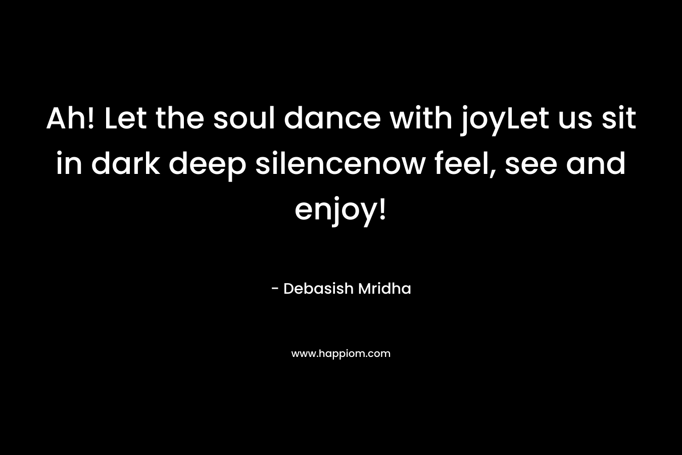 Ah! Let the soul dance with joyLet us sit in dark deep silencenow feel, see and enjoy! – Debasish Mridha