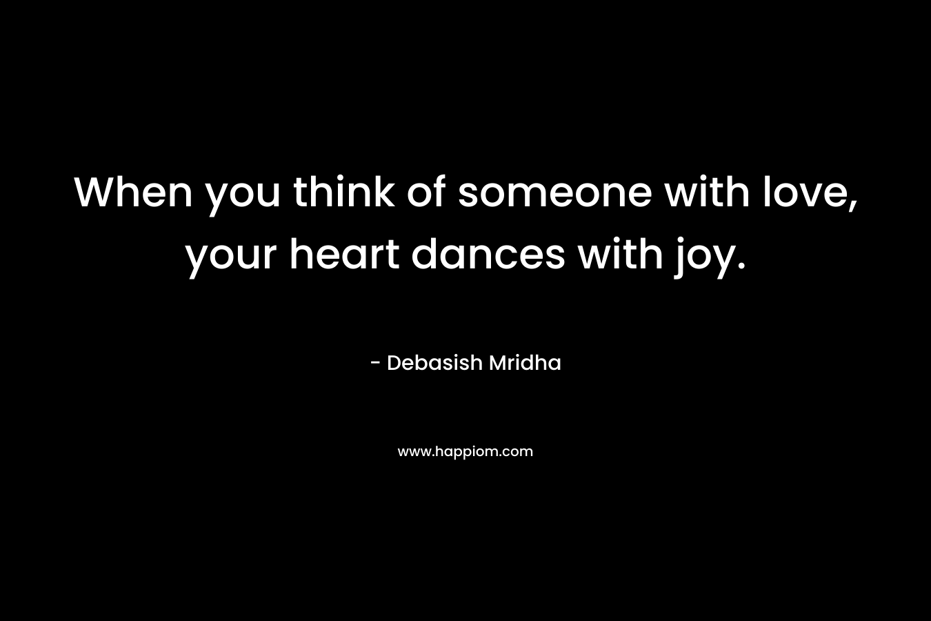 When you think of someone with love, your heart dances with joy.