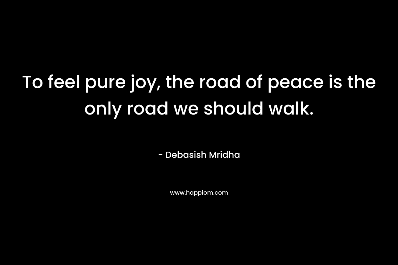 To feel pure joy, the road of peace is the only road we should walk.