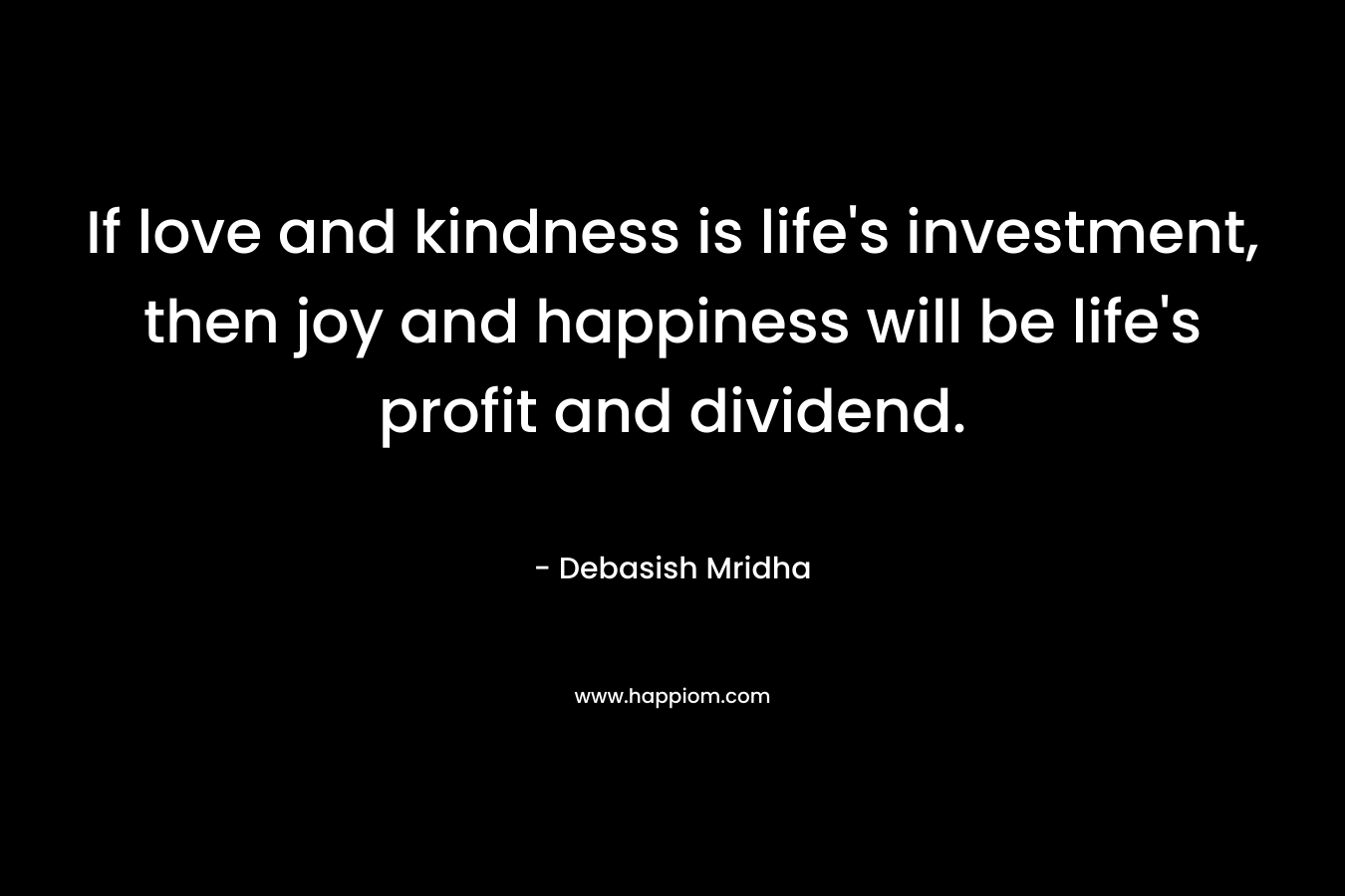 If love and kindness is life's investment, then joy and happiness will be life's profit and dividend.