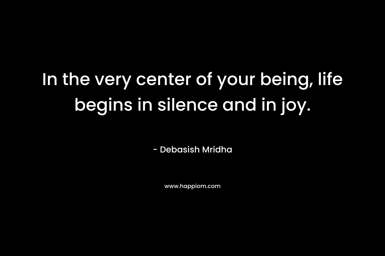 In the very center of your being, life begins in silence and in joy.