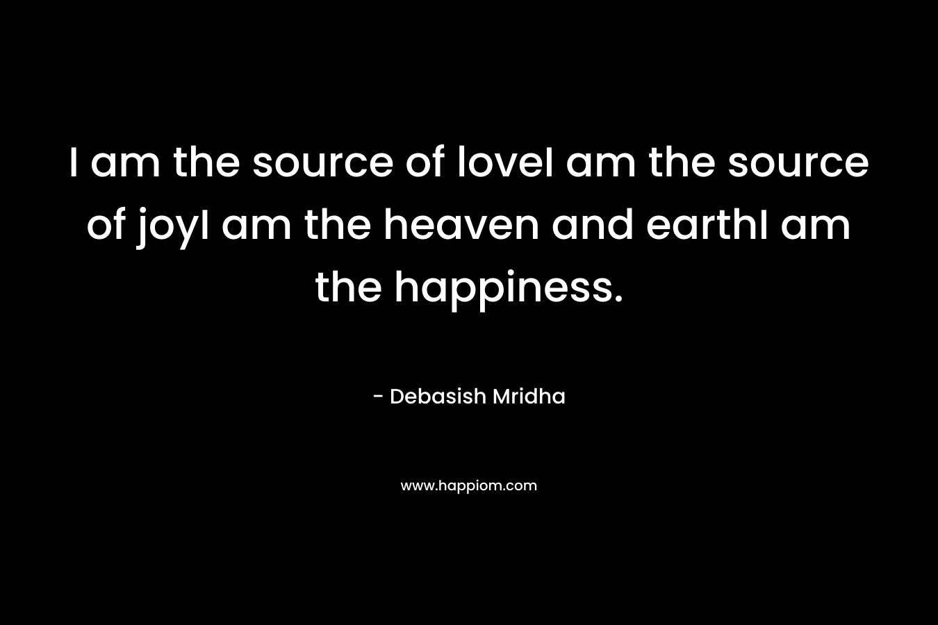 I am the source of loveI am the source of joyI am the heaven and earthI am the happiness. – Debasish Mridha