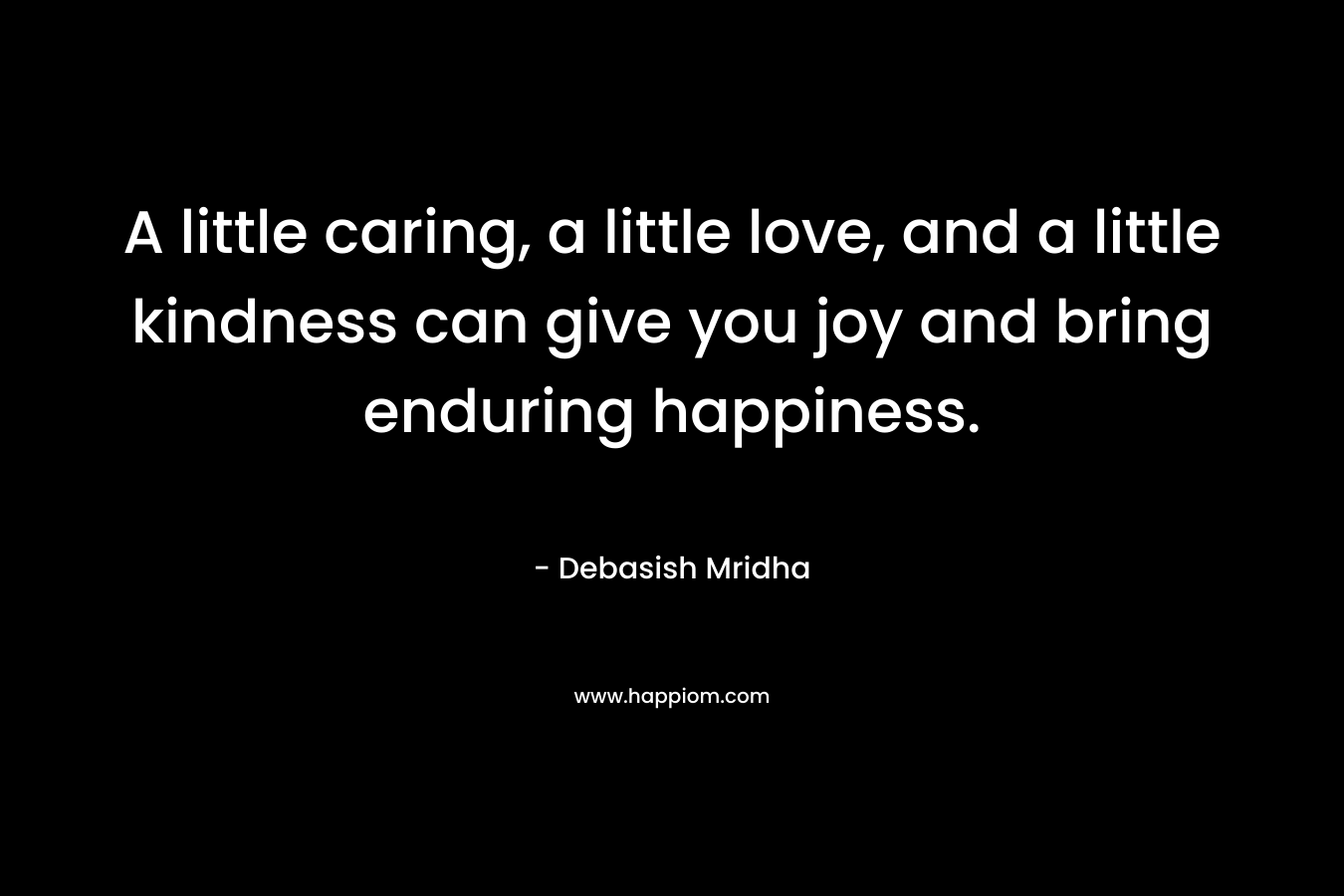 A little caring, a little love, and a little kindness can give you joy and bring enduring happiness.