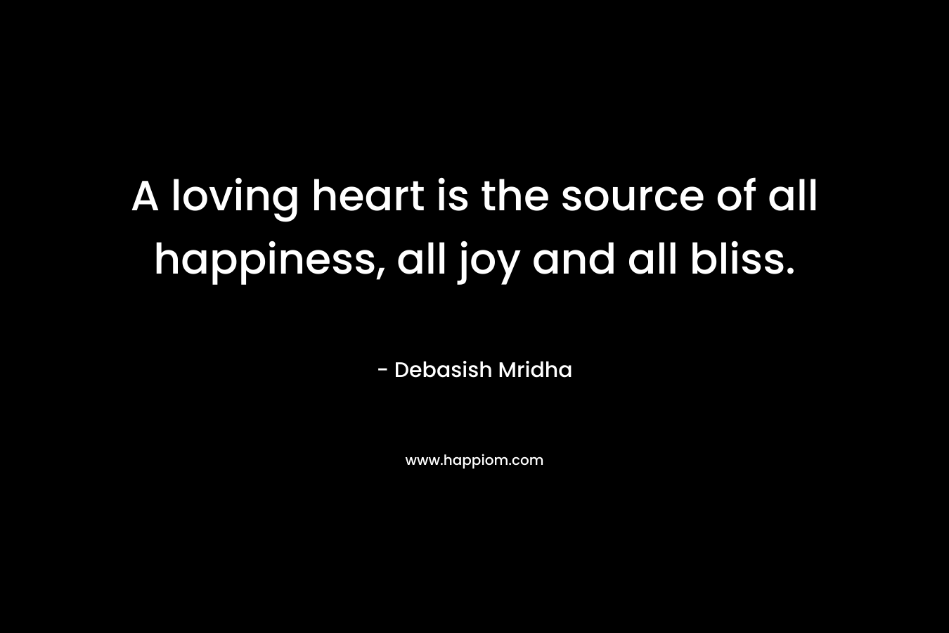 A loving heart is the source of all happiness, all joy and all bliss.