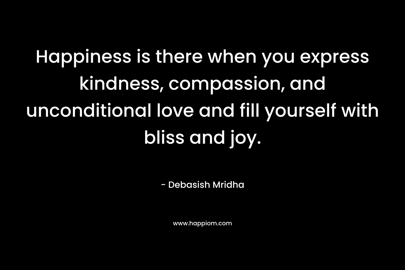 Happiness is there when you express kindness, compassion, and unconditional love and fill yourself with bliss and joy.