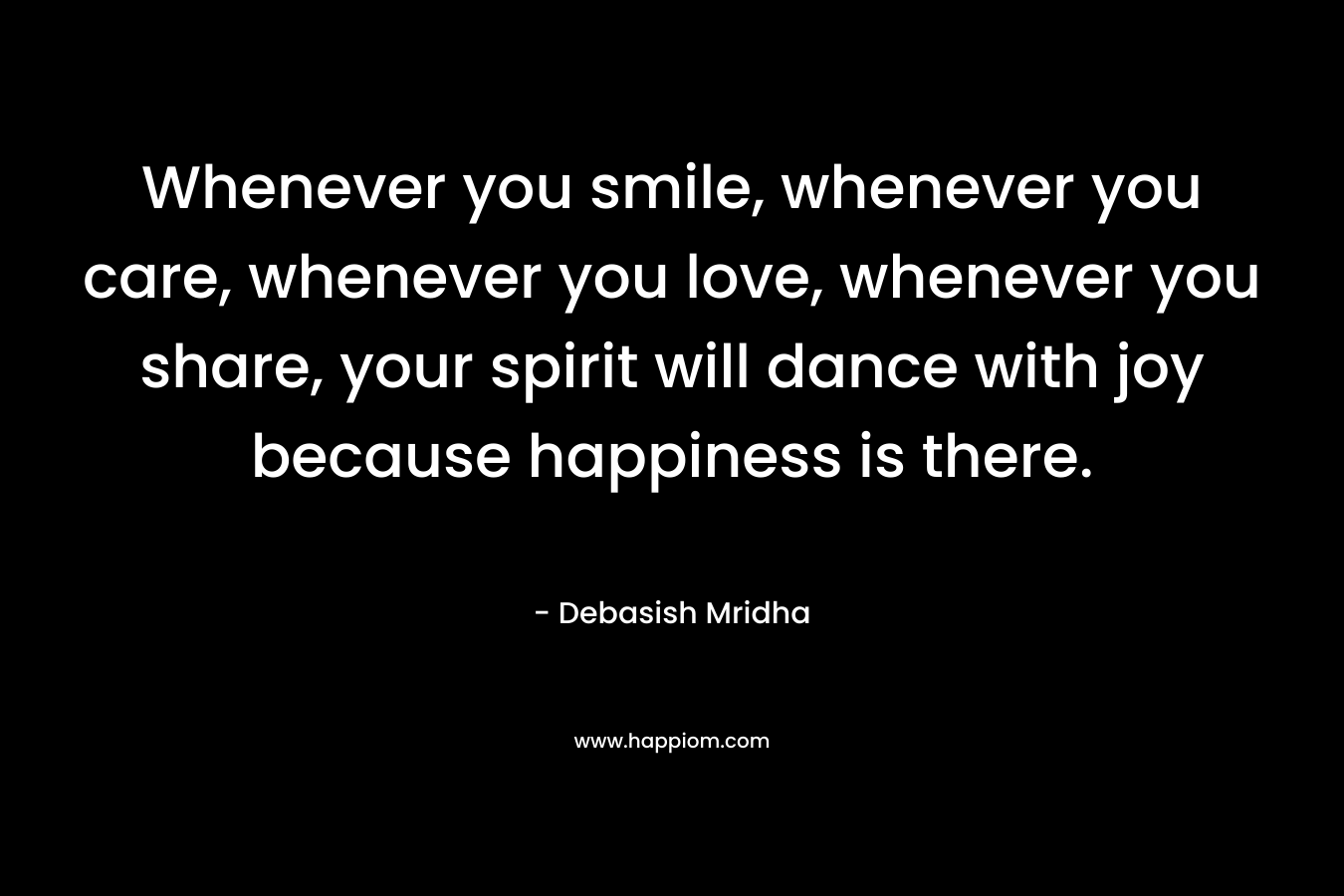 Whenever you smile, whenever you care, whenever you love, whenever you share, your spirit will dance with joy because happiness is there.