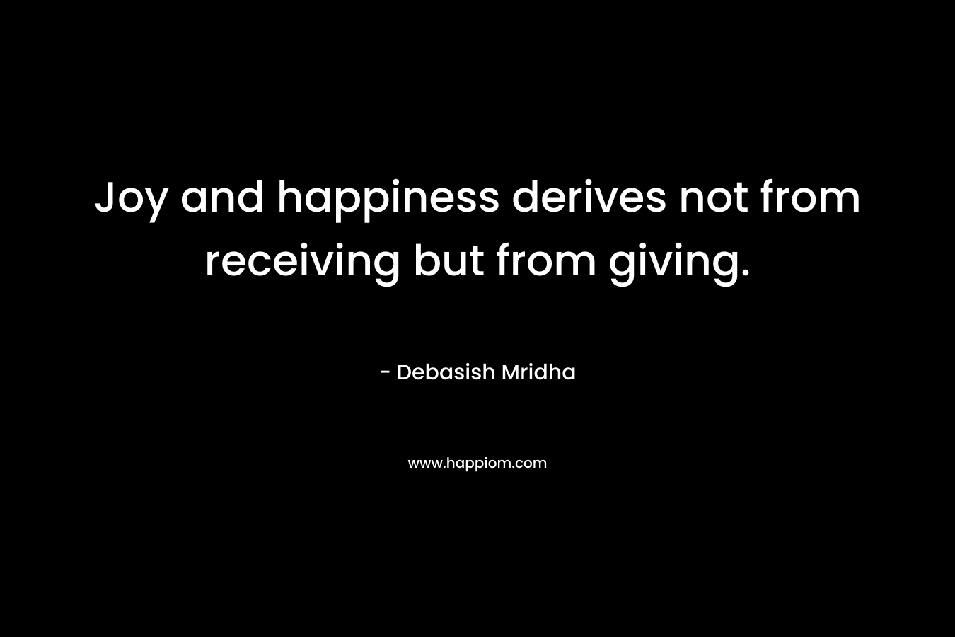 Joy and happiness derives not from receiving but from giving. – Debasish Mridha