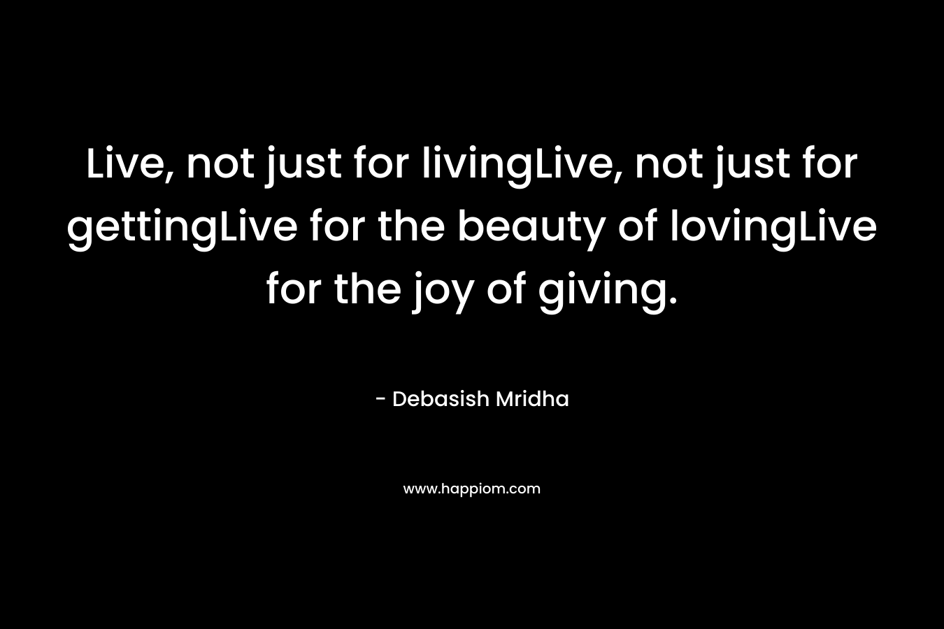Live, not just for livingLive, not just for gettingLive for the beauty of lovingLive for the joy of giving.