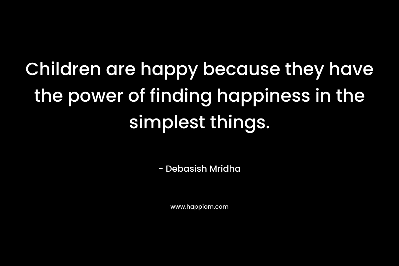 Children are happy because they have the power of finding happiness in the simplest things.