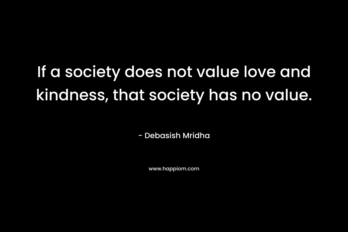 If a society does not value love and kindness, that society has no value.