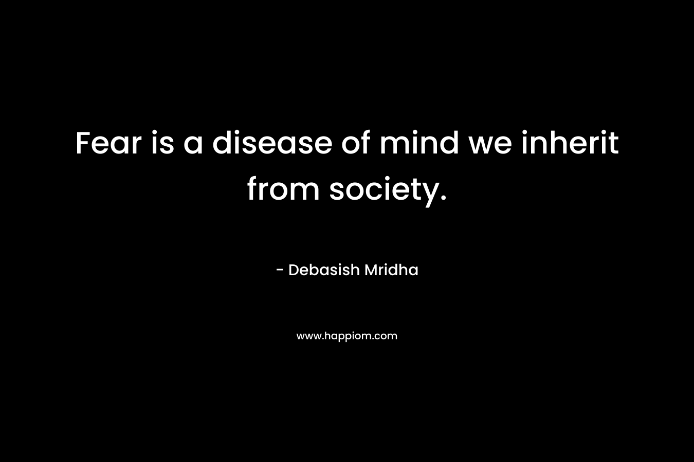 Fear is a disease of mind we inherit from society.