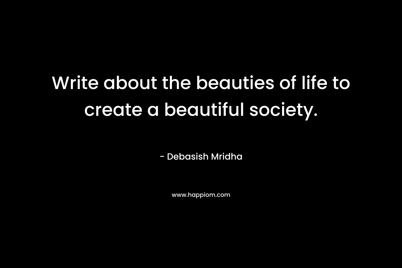 Write about the beauties of life to create a beautiful society.