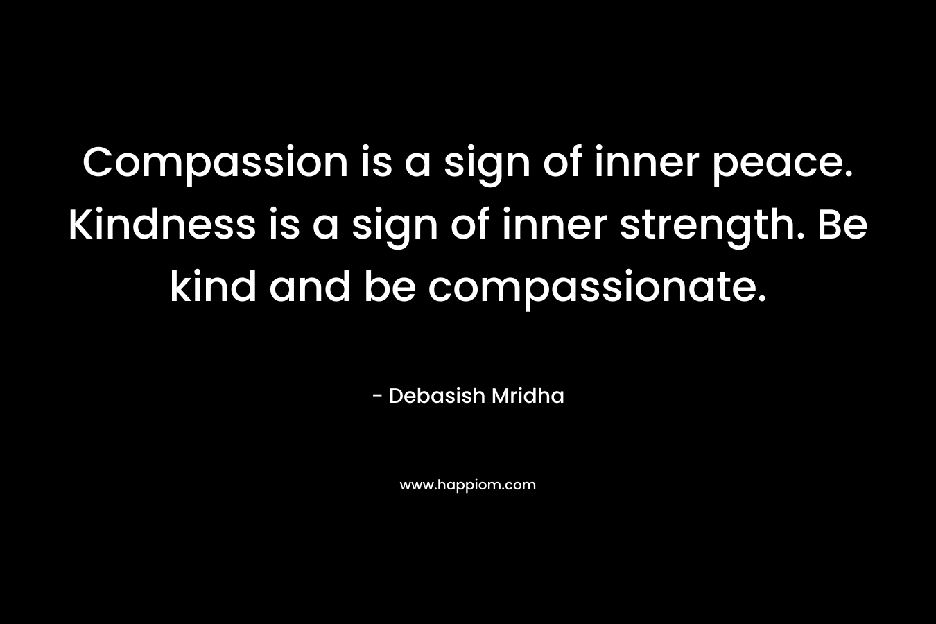 Compassion is a sign of inner peace. Kindness is a sign of inner strength. Be kind and be compassionate.