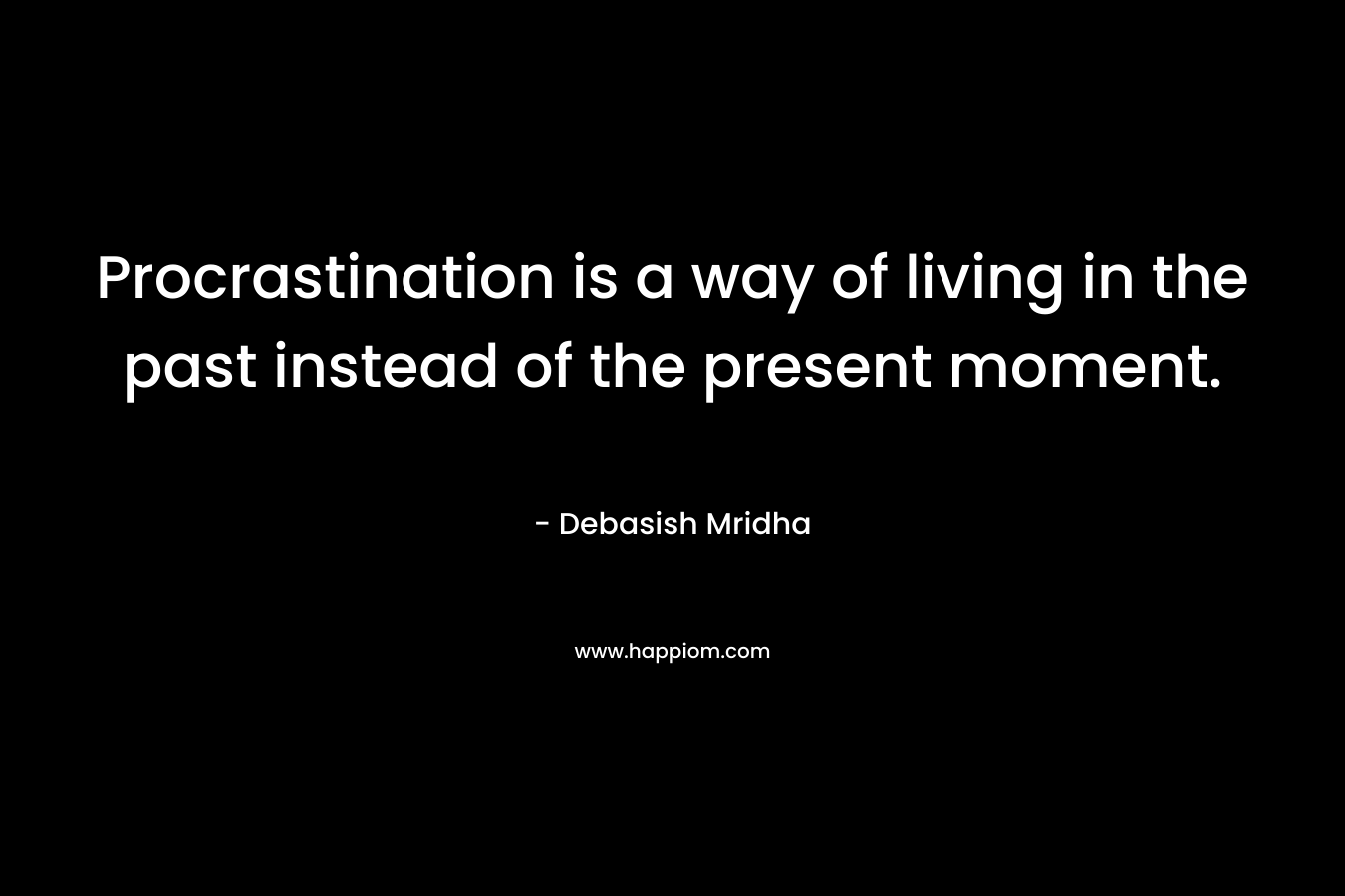 Procrastination is a way of living in the past instead of the present moment.
